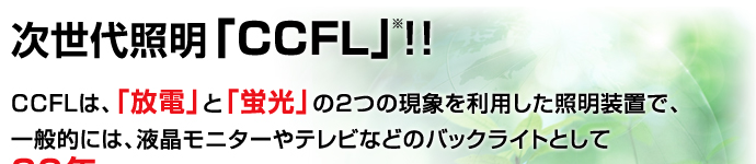 CCFL !! CCFLϡšפȡַָפ2ĤθݤѤ֤ǡ Ūˤϡվ˥ƥӤʤɤΥХå饤ȤȤ20ǯ 錄ѤƤޤ  (Cold Cathode Fluorescent Lamp:䱢˴) 